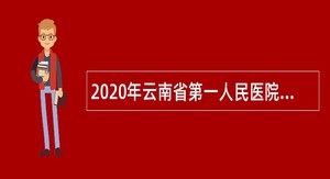 2020年云南省第一人民医院面向全国专项招聘优秀高校毕业生空缺岗位补充招聘公告