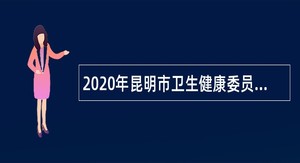 2020年昆明市卫生健康委员会直属事业单位招聘工作人员公告