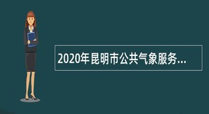 2020年昆明市公共气象服务中心招聘编外聘用人员公告