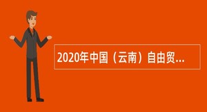 2020年中国（云南）自由贸易试验区昆明片区管理委员会招聘公告