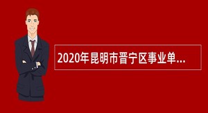 2020年昆明市晋宁区事业单位招聘考试公告（30人）