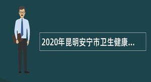 2020年昆明安宁市卫生健康局所属事业单位招聘公告