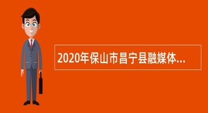 2020年保山市昌宁县融媒体中心招聘播音员公告