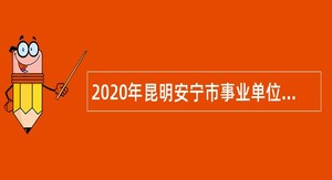 2020年昆明安宁市事业单位选调公告