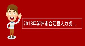 2018年泸州市合江县人力资源和社会保障局考核招聘事业单位工作人员公告