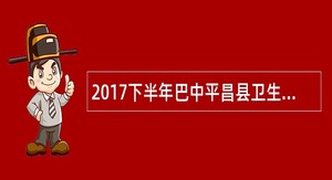 2017下半年巴中平昌县卫生专业技术工作人员招聘公告