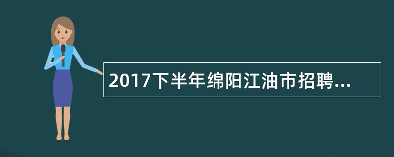 2017下半年绵阳江油市招聘卫生专业技术人员公告