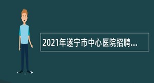 2021年遂宁市中心医院招聘专业技术人员公告