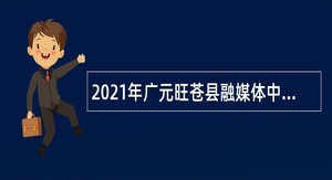 2021年广元旺苍县融媒体中心招聘新媒体专业人才公告