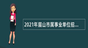 2021年眉山市属事业单位招聘考试公告（55人）