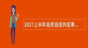 2021上半年自贡自流井区事业单位招聘考试公告（75人）