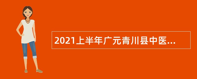 2021上半年广元青川县中医医院招聘临聘护理人员公告