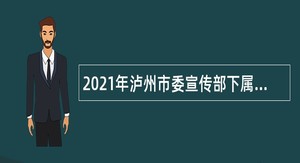 2021年泸州市委宣传部下属事业单位引进高层次人才补充公告