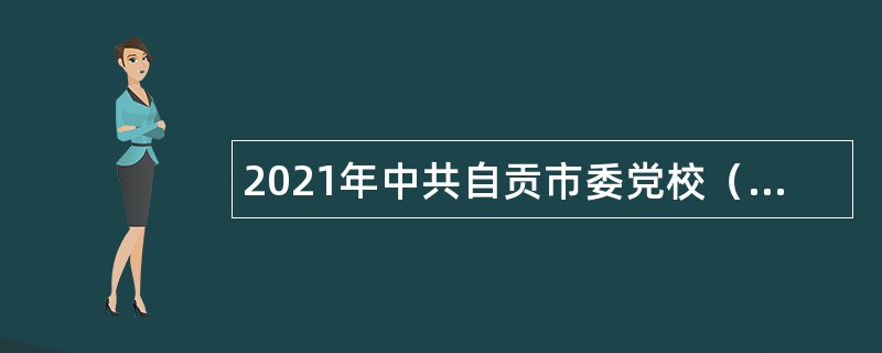 2021年中共自贡市委党校（行政学院）考核招聘教师公告（四川）