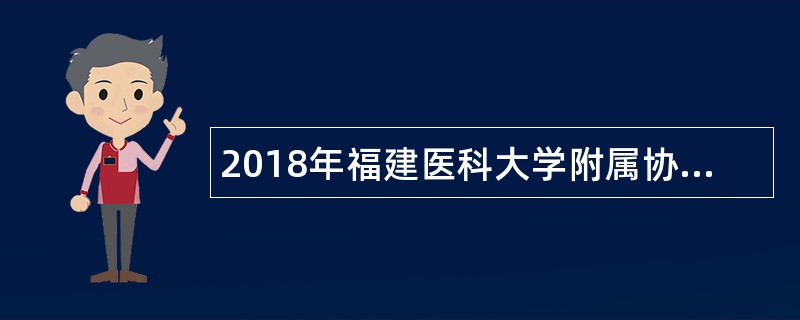 2018年福建医科大学附属协和医院招聘博士学位工作人员预公告