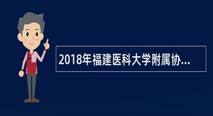 2018年福建医科大学附属协和医院招聘博士学位工作人员预公告