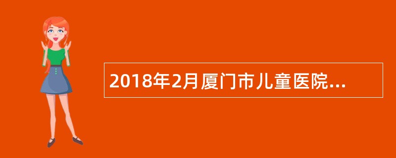 2018年2月厦门市儿童医院补充编外工作人员招聘简章