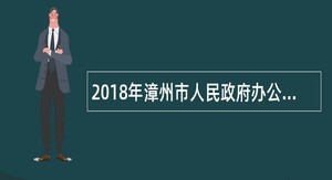 2018年漳州市人民政府办公室遴选公务员公告
