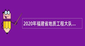 2020年福建省地质工程大队招聘公告