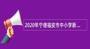 2020年宁德福安市中小学新任教师补充招聘公告