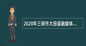 2020年三明市大田县融媒体中心招聘新闻采编人员（政府购买服务）公告