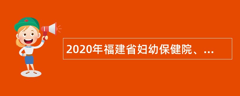 2020年福建省妇幼保健院、福建省儿童医院、福建省妇产医院招聘公告