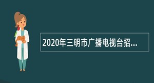 2020年三明市广播电视台招聘紧缺急需专业人员公告