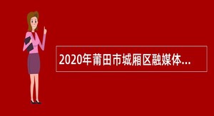 2020年莆田市城厢区融媒体中心招聘编外人员公告