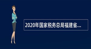 2020年国家税务总局福建省税务局所属事业单位招聘公告