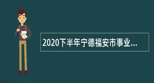 2020下半年宁德福安市事业单位招聘考试公告（144人）