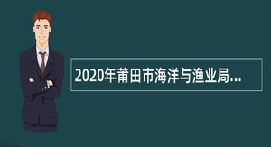 2020年莆田市海洋与渔业局下属事业单位招聘编内紧缺专业技术人员公告