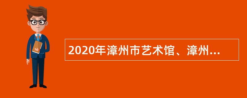 2020年漳州市艺术馆、漳州市文物保护中心招聘编外人员公告