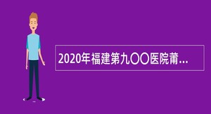 2020年福建第九〇〇医院莆田医疗区第四季度招聘公告