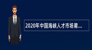 2020年中国海峡人才市场莆田分部招聘县区工作站工作人员公告