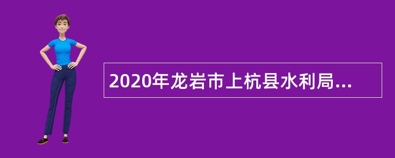 2020年龙岩市上杭县水利局招聘编外劳务派遣人员公告