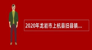 2020年龙岩市上杭县旧县镇招聘编外人员公告