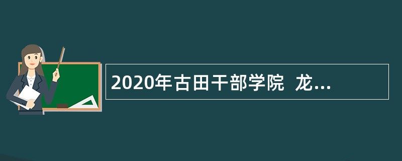 2020年古田干部学院  龙岩市委党校招聘公告