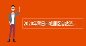 2020年莆田市城厢区自然资源局非在编人员招聘公告