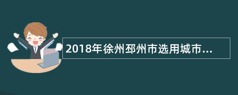 2018年徐州邳州市选用城市管理行政执法大队一线执法人员公告