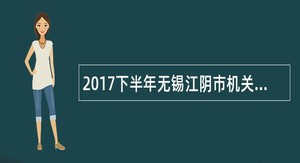 2017下半年无锡江阴市机关事业单位招聘合同制公告(调整后)