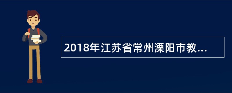 2018年江苏省常州溧阳市教育系统下属事业单位中小学教师招聘简章（103名）