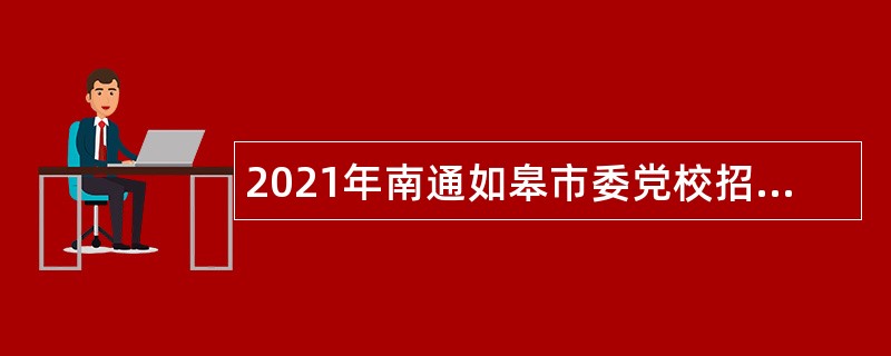 2021年南通如皋市委党校招聘公告（江苏）