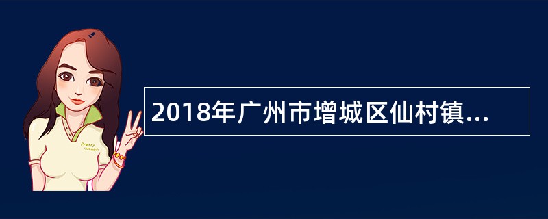 2018年广州市增城区仙村镇招用聘员公告