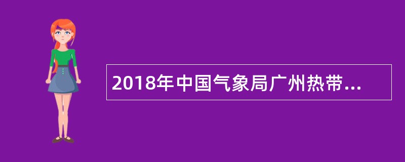 2018年中国气象局广州热带海洋气象研究所招聘事业单位工作人员公告