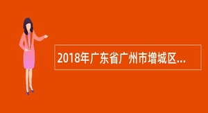 2018年广东省广州市增城区教师招聘公告（62名）