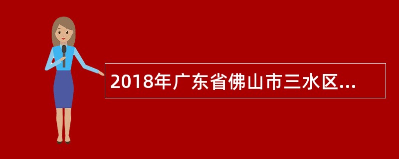 2018年广东省佛山市三水区教育系统面向社会教师招聘公告（99名）