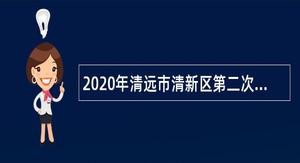 2020年清远市清新区第二次事业单位招聘考试公告（84人）