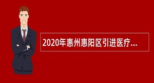 2020年惠州惠阳区引进医疗卫生高层次人才和紧缺专业技术人才公告