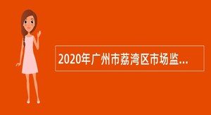 2020年广州市荔湾区市场监督管理局招聘专职食品药品安全协管员公告