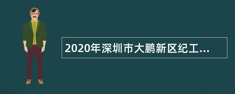 2020年深圳市大鹏新区纪工委招聘编外人员（特聘岗）公告